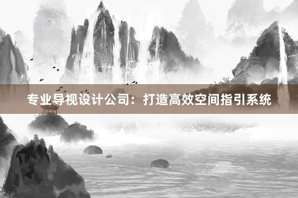 专业导视设计公司：打造高效空间指引系统