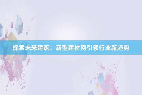 探索未来建筑：新型建材网引领行业新趋势